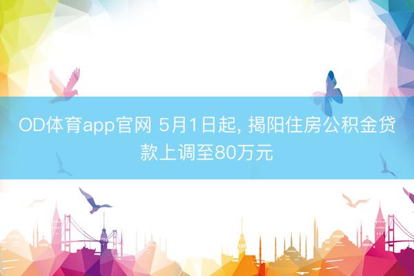 OD体育app官网 5月1日起， 揭阳住房公积金贷款上调至80万元
