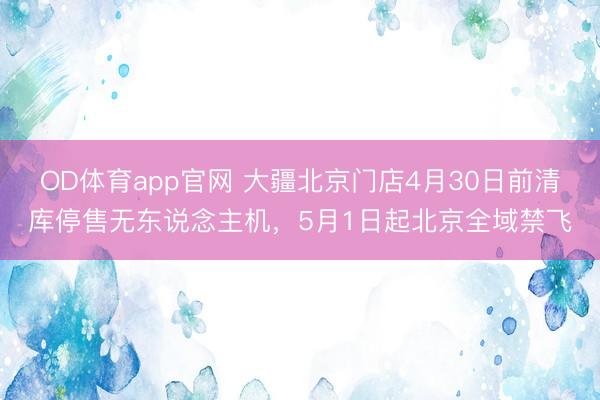 OD体育app官网 大疆北京门店4月30日前清库停售无东说念主机，5月1日起北京全域禁飞