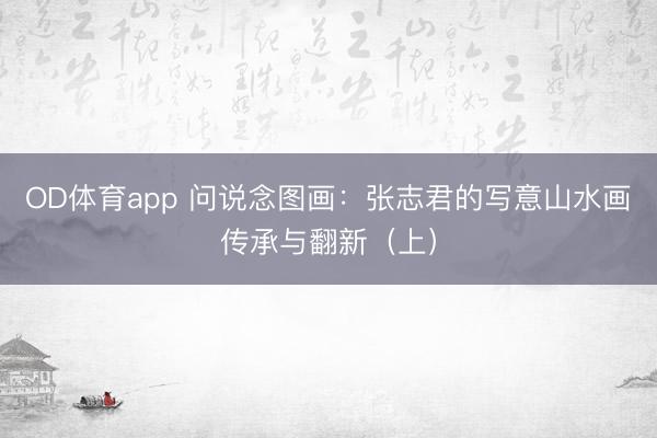 OD体育app 问说念图画：张志君的写意山水画传承与翻新（上）