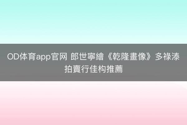 OD体育app官网 郎世寧繪《乾隆畫像》多祿溙拍賣行佳构推薦