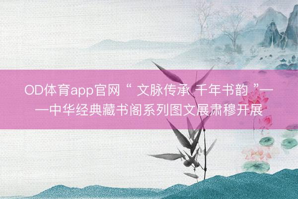 OD体育app官网 “ 文脉传承 千年书韵 ”——中华经典藏书阁系列图文展肃穆开展