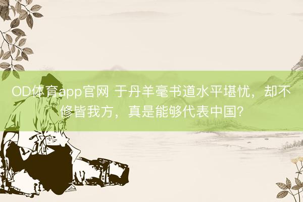 OD体育app官网 于丹羊毫书道水平堪忧，却不修皆我方，真是能够代表中国？