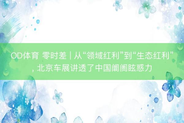 OD体育 零时差 | 从“领域红利”到“生态红利”， 北京车展讲透了中国阛阓眩惑力