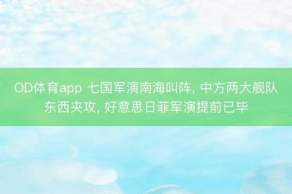 OD体育app 七国军演南海叫阵， 中方两大舰队东西夹攻， 好意思日菲军演提前已毕