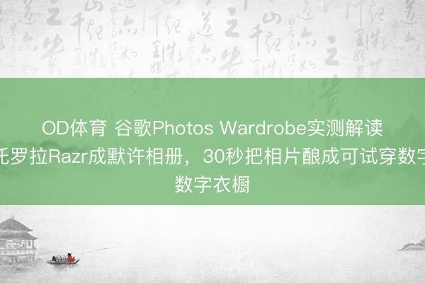 OD体育 谷歌Photos Wardrobe实测解读：摩托罗拉Razr成默许相册，30秒把相片酿成可试穿数字衣橱