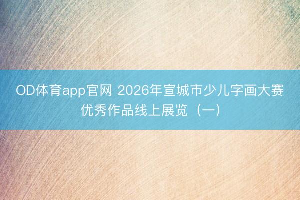 OD体育app官网 2026年宣城市少儿字画大赛优秀作品线上展览（一）