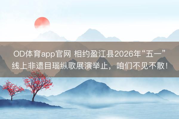 OD体育app官网 相约盈江县2026年“五一”线上非遗目瑙纵歌展演举止，咱们不见不散！