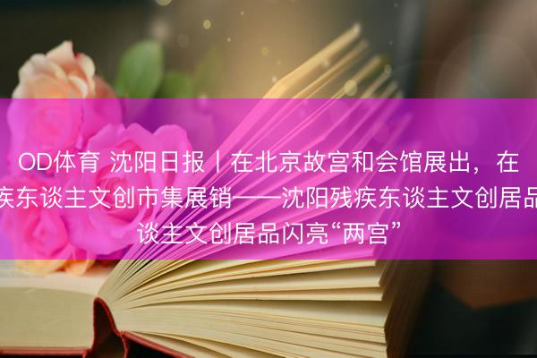 OD体育 沈阳日报丨在北京故宫和会馆展出，在沈阳故宫残疾东谈主文创市集展销——沈阳残疾东谈主文创居品闪亮“两宫”