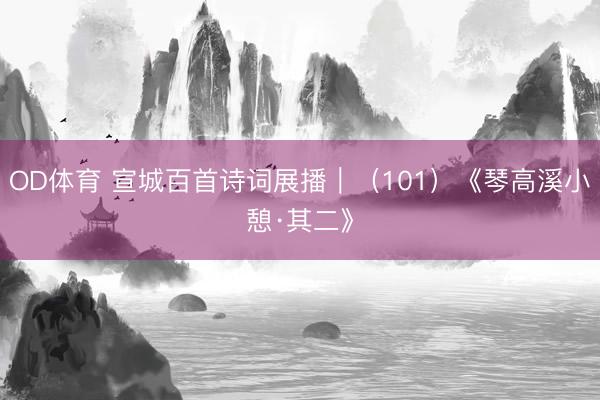 OD体育 宣城百首诗词展播｜（101）《琴高溪小憩·其二》