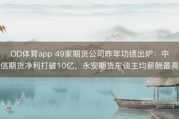 OD体育app 49家期货公司昨年功绩出炉：中信期货净利打破10亿，永安期货东谈主均薪酬最高