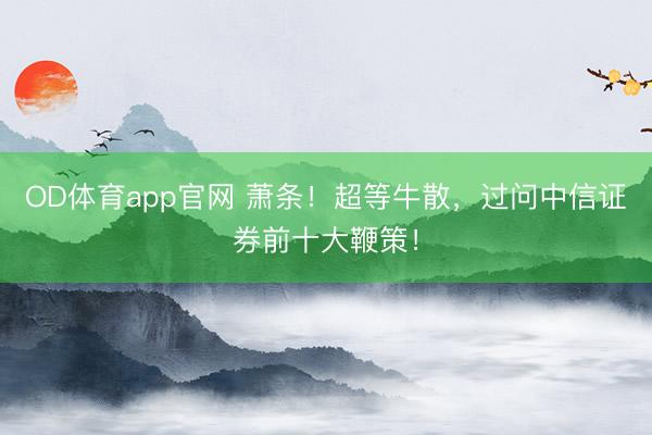 OD体育app官网 萧条！超等牛散，过问中信证券前十大鞭策！