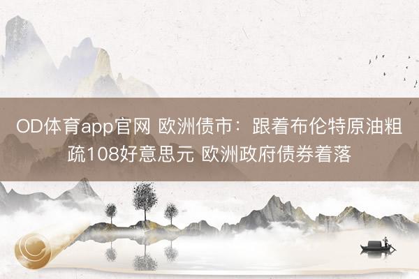OD体育app官网 欧洲债市：跟着布伦特原油粗疏108好意思元 欧洲政府债券着落