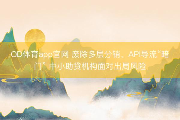 OD体育app官网 废除多层分销、API导流“暗门” 中小助贷机构面对出局风险