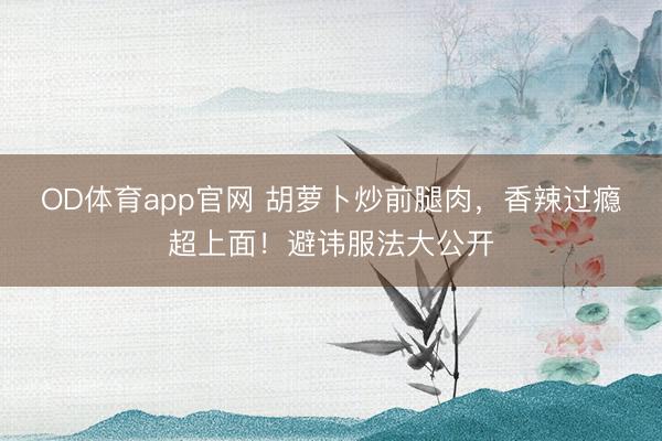 OD体育app官网 胡萝卜炒前腿肉，香辣过瘾超上面！避讳服法大公开