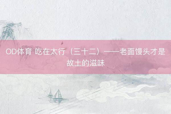 OD体育 吃在太行（三十二）——老面馒头才是故土的滋味