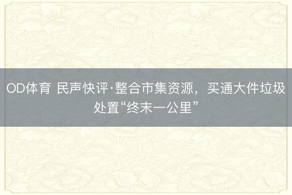 OD体育 民声快评·整合市集资源，买通大件垃圾处置“终末一公里”