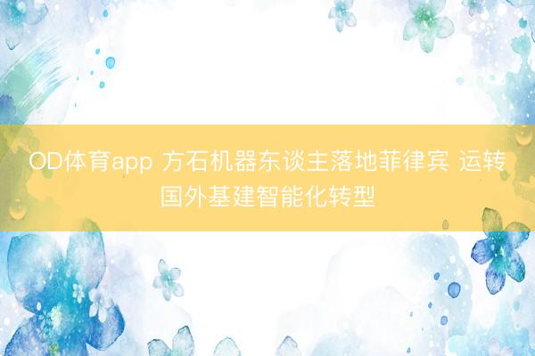 OD体育app 方石机器东谈主落地菲律宾 运转国外基建智能化转型