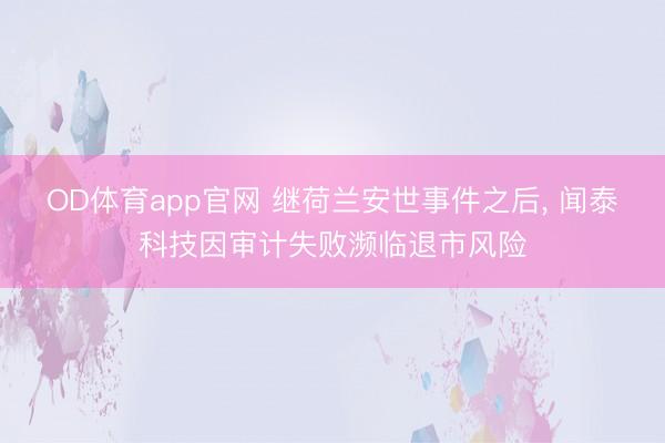 OD体育app官网 继荷兰安世事件之后, 闻泰科技因审计失败濒临退市风险