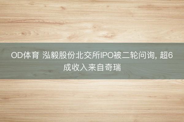 OD体育 泓毅股份北交所IPO被二轮问询， 超6成收入来自奇瑞