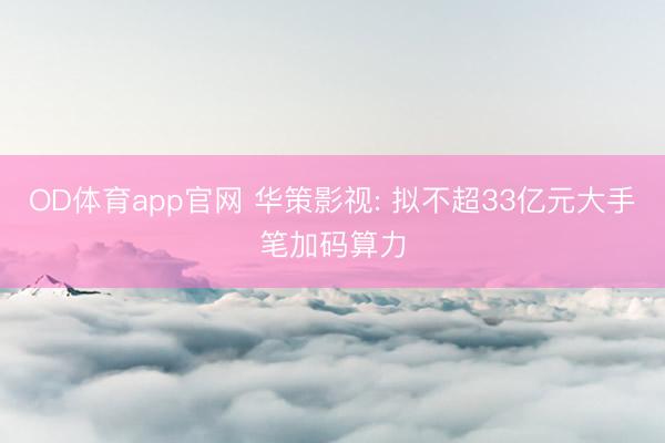OD体育app官网 华策影视: 拟不超33亿元大手笔加码算力