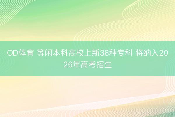 OD体育 等闲本科高校上新38种专科 将纳入2026年高考招生