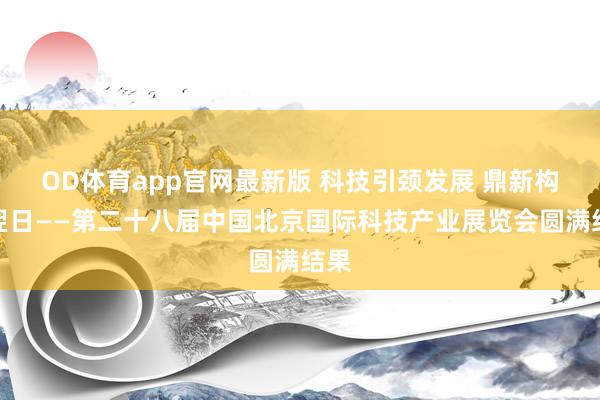 OD体育app官网最新版 科技引颈发展 鼎新构筑翌日——第二十八届中国北京国际科技产业展览会圆满结果