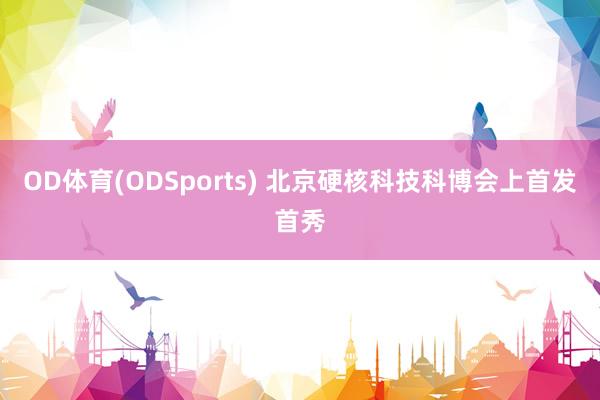 OD体育(ODSports) 北京硬核科技科博会上首发首秀