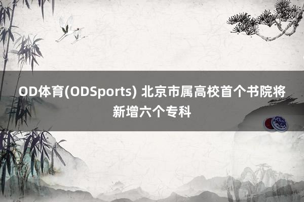 OD体育(ODSports) 北京市属高校首个书院将新增六个专科
