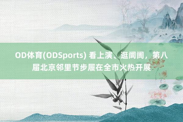 OD体育(ODSports) 看上演、逛阛阓，第八届北京邻里节步履在全市火热开展