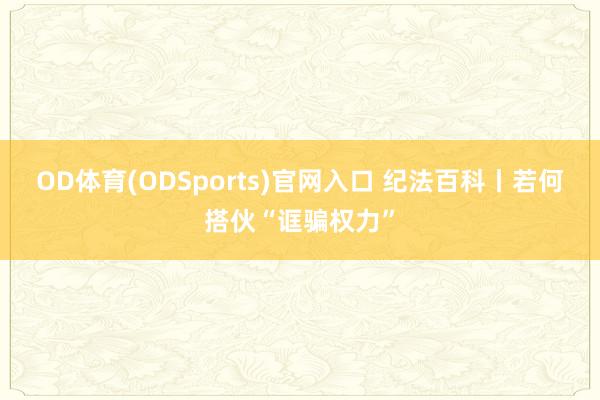 OD体育(ODSports)官网入口 纪法百科丨若何搭伙“诓骗权力”