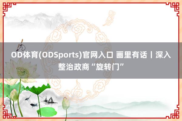 OD体育(ODSports)官网入口 画里有话丨深入整治政商“旋转门”