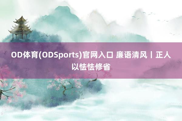 OD体育(ODSports)官网入口 廉语清风丨正人以怯怯修省