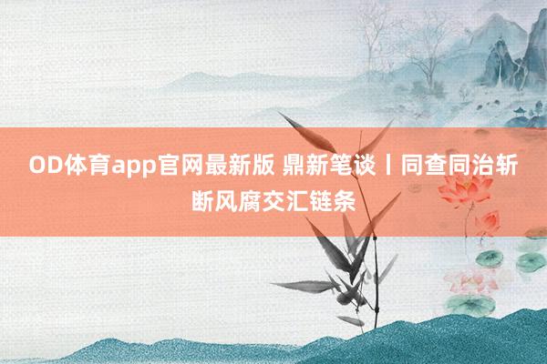 OD体育app官网最新版 鼎新笔谈丨同查同治斩断风腐交汇链条