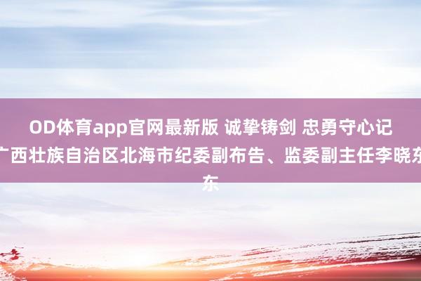 OD体育app官网最新版 诚挚铸剑 忠勇守心记广西壮族自治区北海市纪委副布告、监委副主任李晓东