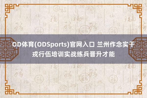 OD体育(ODSports)官网入口 兰州作念实干戎行伍培训实战练兵晋升才能