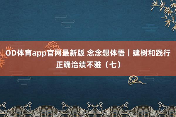 OD体育app官网最新版 念念想体悟丨建树和践行正确治绩不雅（七）
