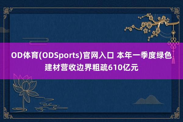 OD体育(ODSports)官网入口 本年一季度绿色建材营收边界粗疏610亿元