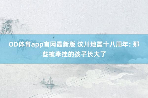 OD体育app官网最新版 汶川地震十八周年: 那些被牵挂的孩子长大了