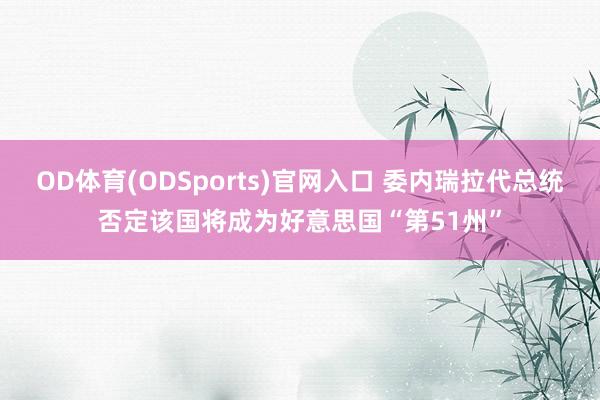 OD体育(ODSports)官网入口 委内瑞拉代总统否定该国将成为好意思国“第51州”