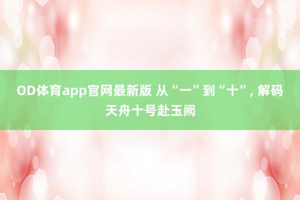 OD体育app官网最新版 从“一”到“十”， 解码天舟十号赴玉阙