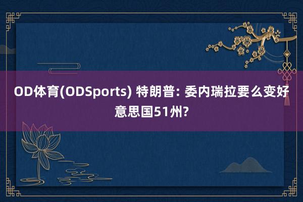 OD体育(ODSports) 特朗普: 委内瑞拉要么变好意思国51州?