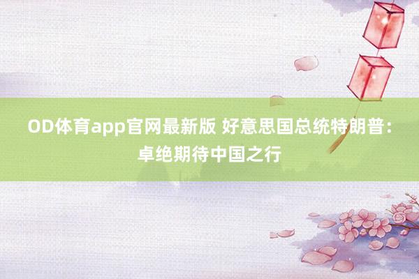 OD体育app官网最新版 好意思国总统特朗普：卓绝期待中国之行