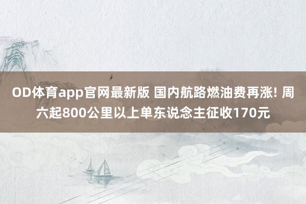 OD体育app官网最新版 国内航路燃油费再涨! 周六起800公里以上单东说念主征收170元