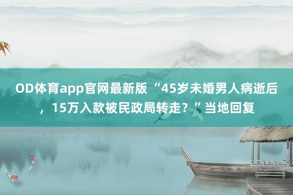 OD体育app官网最新版 “45岁未婚男人病逝后，15万入款被民政局转走？”当地回复
