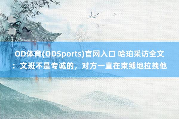 OD体育(ODSports)官网入口 哈珀采访全文：文班不是专诚的，对方一直在束缚地拉拽他