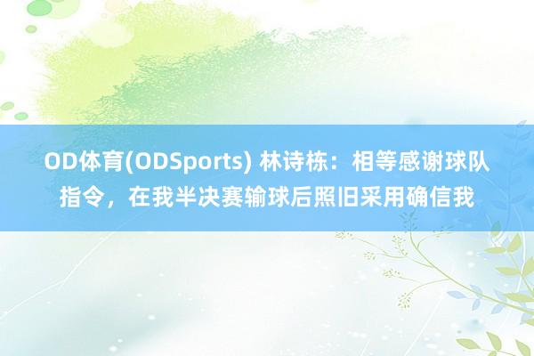 OD体育(ODSports) 林诗栋：相等感谢球队指令，在我半决赛输球后照旧采用确信我