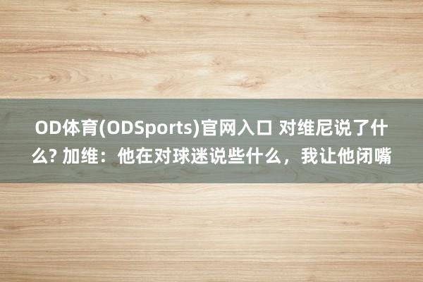 OD体育(ODSports)官网入口 对维尼说了什么? 加维：他在对球迷说些什么，我让他闭嘴