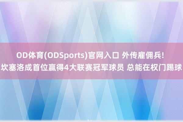 OD体育(ODSports)官网入口 外传雇佣兵! 坎塞洛成首位赢得4大联赛冠军球员 总能在权门踢球