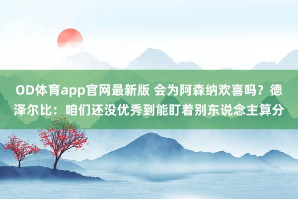 OD体育app官网最新版 会为阿森纳欢喜吗？德泽尔比：咱们还没优秀到能盯着别东说念主算分