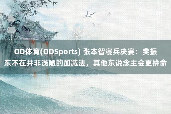 OD体育(ODSports) 张本智寝兵决赛:樊振东不在并非浅陋的加减法,其他东说念主会更拚命